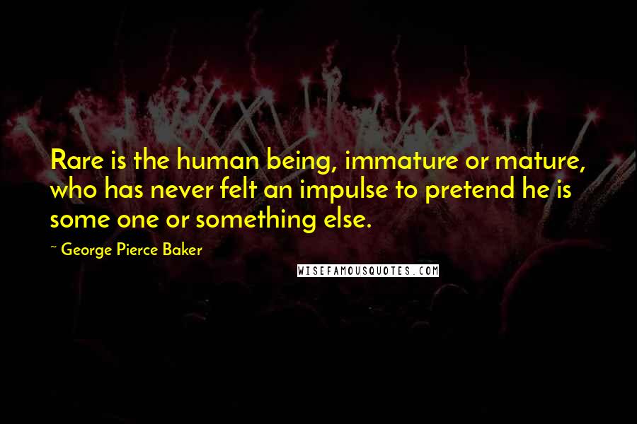 George Pierce Baker Quotes: Rare is the human being, immature or mature, who has never felt an impulse to pretend he is some one or something else.