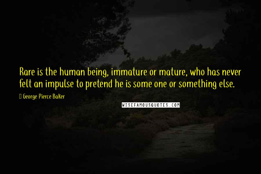 George Pierce Baker Quotes: Rare is the human being, immature or mature, who has never felt an impulse to pretend he is some one or something else.