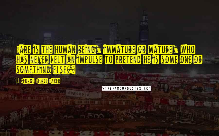 George Pierce Baker Quotes: Rare is the human being, immature or mature, who has never felt an impulse to pretend he is some one or something else.