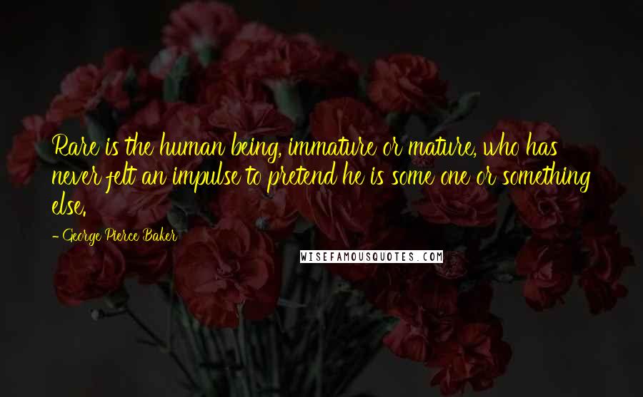 George Pierce Baker Quotes: Rare is the human being, immature or mature, who has never felt an impulse to pretend he is some one or something else.