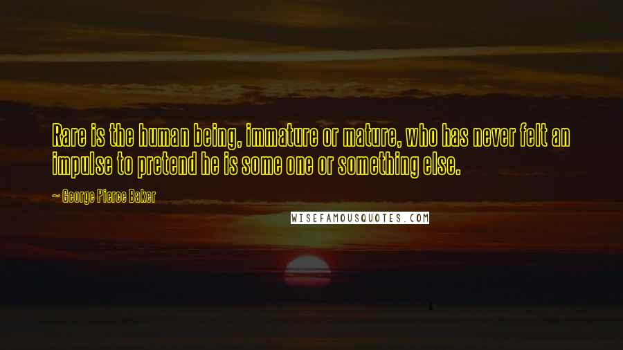 George Pierce Baker Quotes: Rare is the human being, immature or mature, who has never felt an impulse to pretend he is some one or something else.