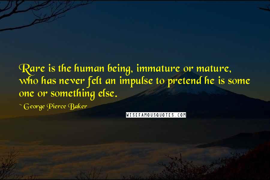 George Pierce Baker Quotes: Rare is the human being, immature or mature, who has never felt an impulse to pretend he is some one or something else.