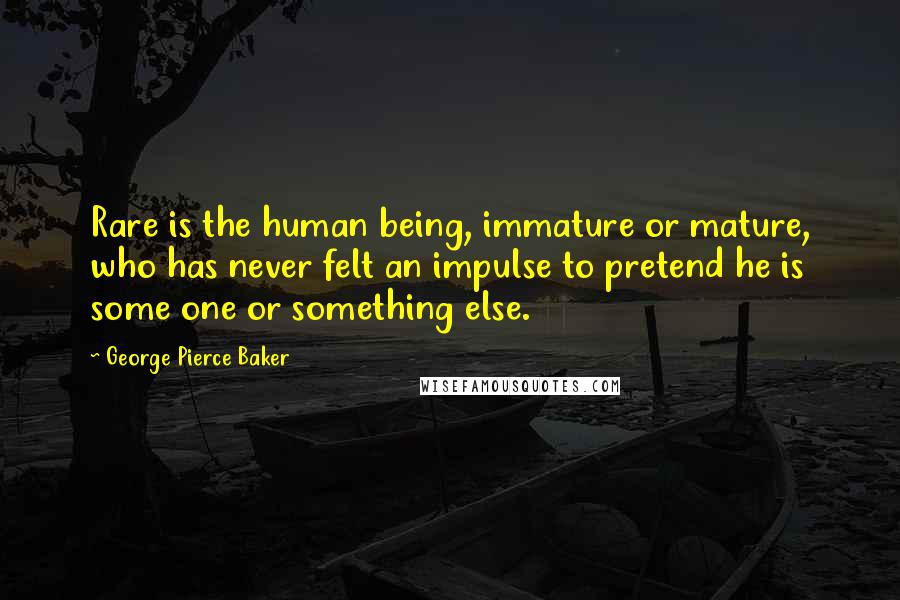 George Pierce Baker Quotes: Rare is the human being, immature or mature, who has never felt an impulse to pretend he is some one or something else.