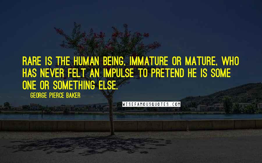 George Pierce Baker Quotes: Rare is the human being, immature or mature, who has never felt an impulse to pretend he is some one or something else.