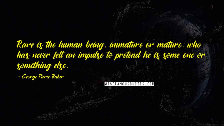 George Pierce Baker Quotes: Rare is the human being, immature or mature, who has never felt an impulse to pretend he is some one or something else.