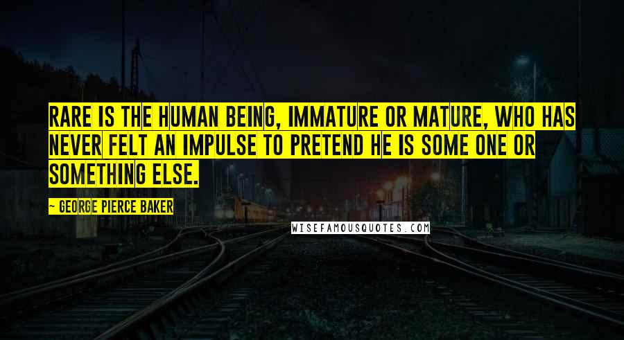 George Pierce Baker Quotes: Rare is the human being, immature or mature, who has never felt an impulse to pretend he is some one or something else.