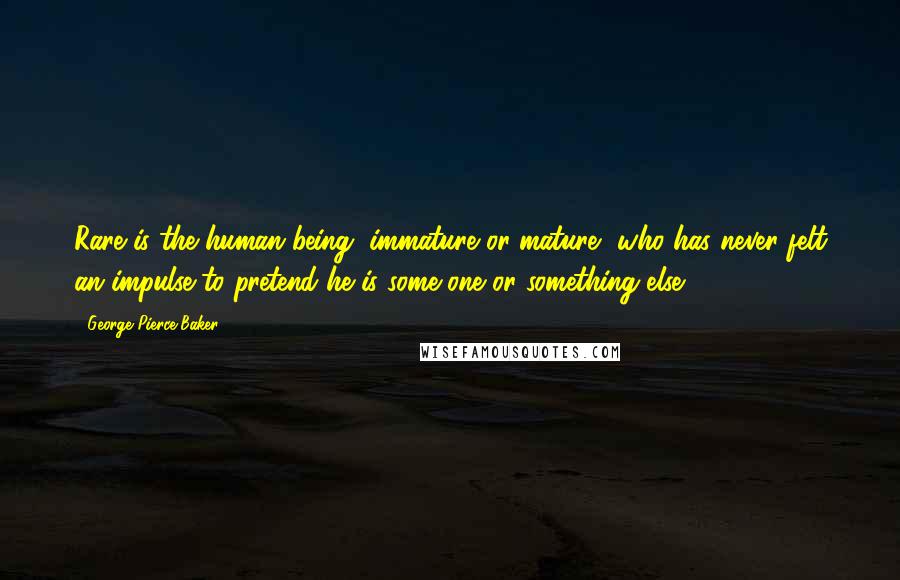 George Pierce Baker Quotes: Rare is the human being, immature or mature, who has never felt an impulse to pretend he is some one or something else.