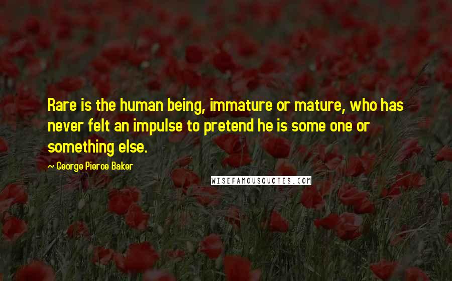 George Pierce Baker Quotes: Rare is the human being, immature or mature, who has never felt an impulse to pretend he is some one or something else.