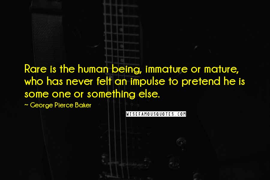 George Pierce Baker Quotes: Rare is the human being, immature or mature, who has never felt an impulse to pretend he is some one or something else.