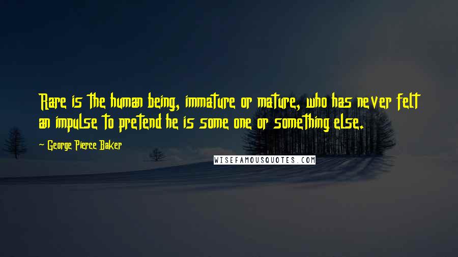 George Pierce Baker Quotes: Rare is the human being, immature or mature, who has never felt an impulse to pretend he is some one or something else.