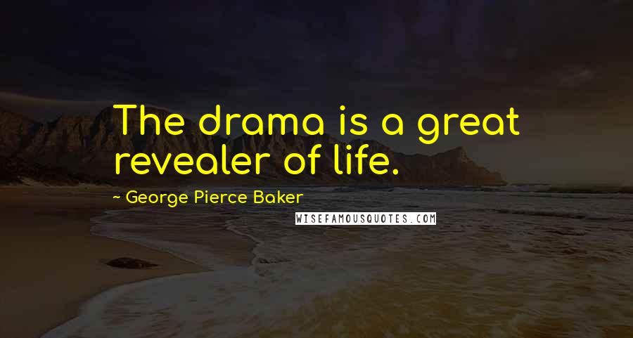 George Pierce Baker Quotes: The drama is a great revealer of life.