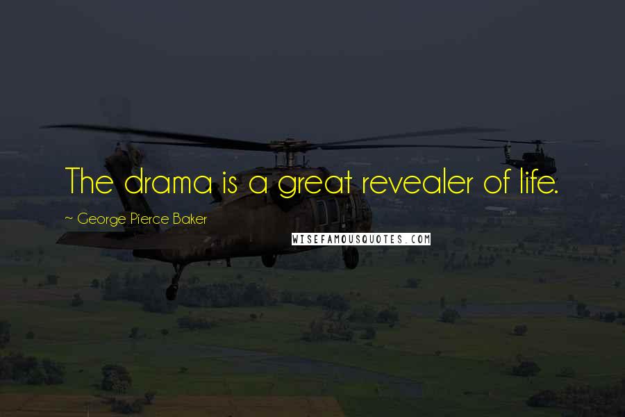 George Pierce Baker Quotes: The drama is a great revealer of life.