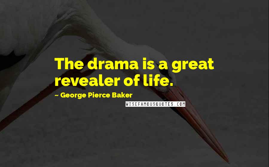 George Pierce Baker Quotes: The drama is a great revealer of life.