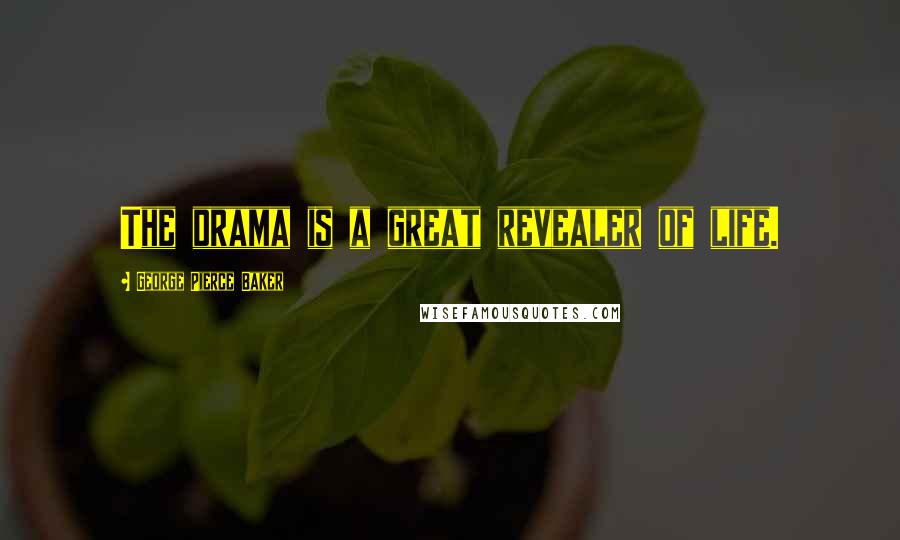 George Pierce Baker Quotes: The drama is a great revealer of life.