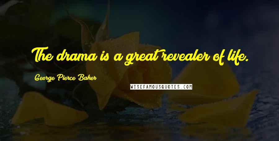 George Pierce Baker Quotes: The drama is a great revealer of life.