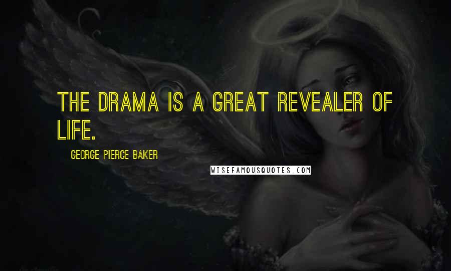 George Pierce Baker Quotes: The drama is a great revealer of life.