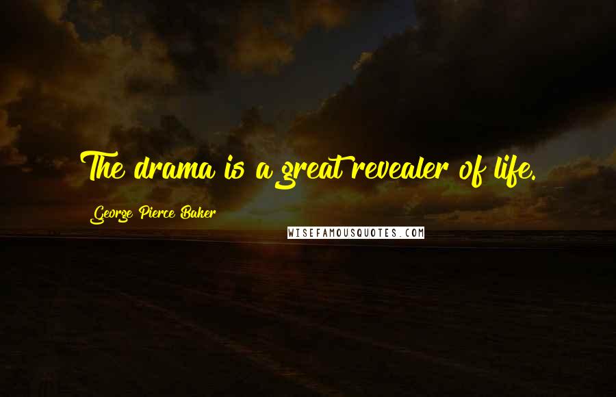 George Pierce Baker Quotes: The drama is a great revealer of life.