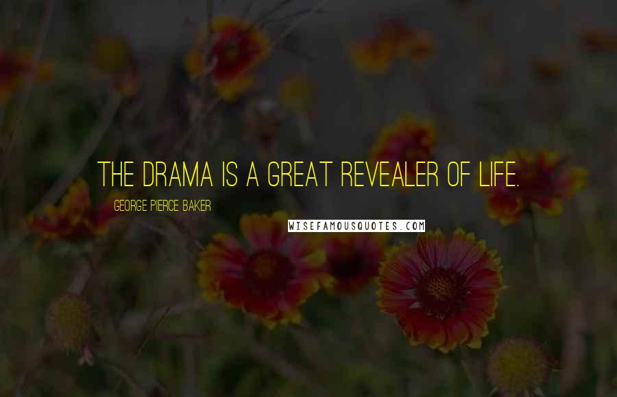 George Pierce Baker Quotes: The drama is a great revealer of life.