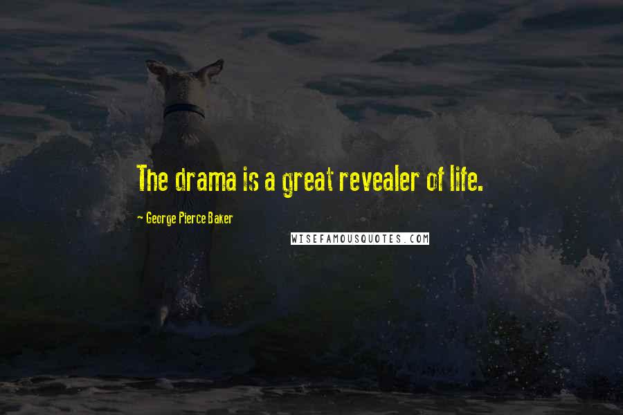 George Pierce Baker Quotes: The drama is a great revealer of life.
