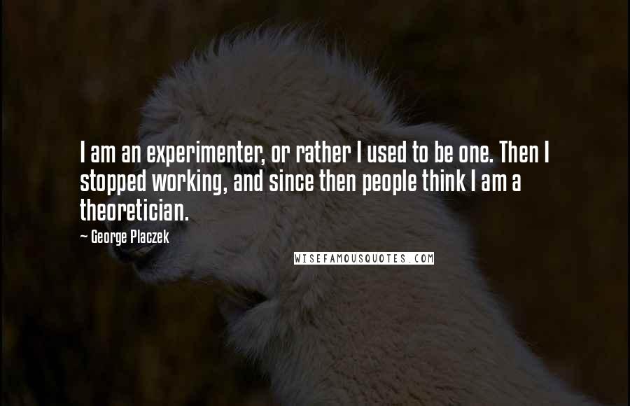 George Placzek Quotes: I am an experimenter, or rather I used to be one. Then I stopped working, and since then people think I am a theoretician.