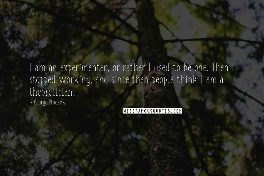 George Placzek Quotes: I am an experimenter, or rather I used to be one. Then I stopped working, and since then people think I am a theoretician.