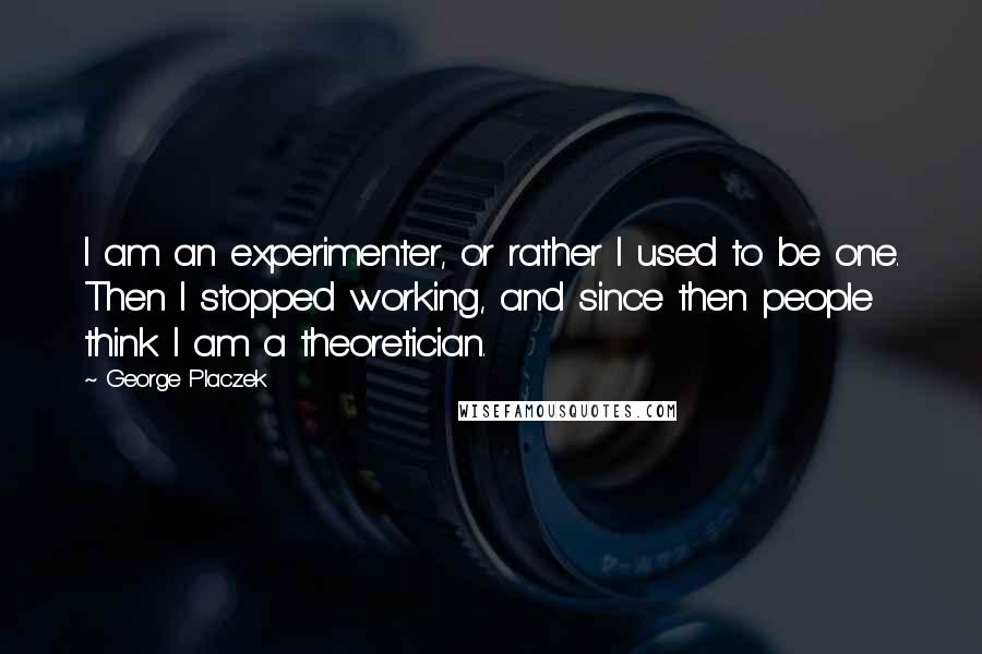 George Placzek Quotes: I am an experimenter, or rather I used to be one. Then I stopped working, and since then people think I am a theoretician.