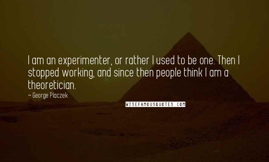 George Placzek Quotes: I am an experimenter, or rather I used to be one. Then I stopped working, and since then people think I am a theoretician.