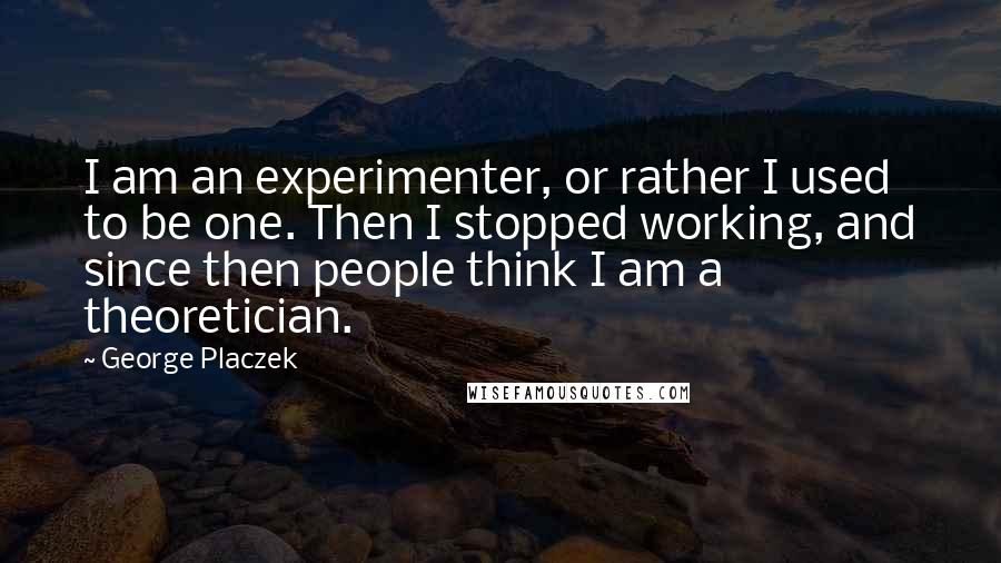 George Placzek Quotes: I am an experimenter, or rather I used to be one. Then I stopped working, and since then people think I am a theoretician.