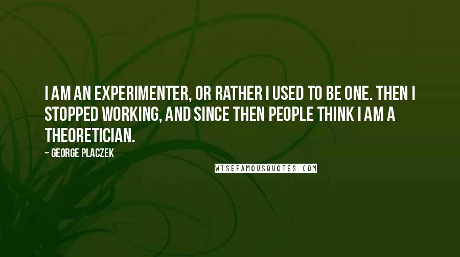 George Placzek Quotes: I am an experimenter, or rather I used to be one. Then I stopped working, and since then people think I am a theoretician.