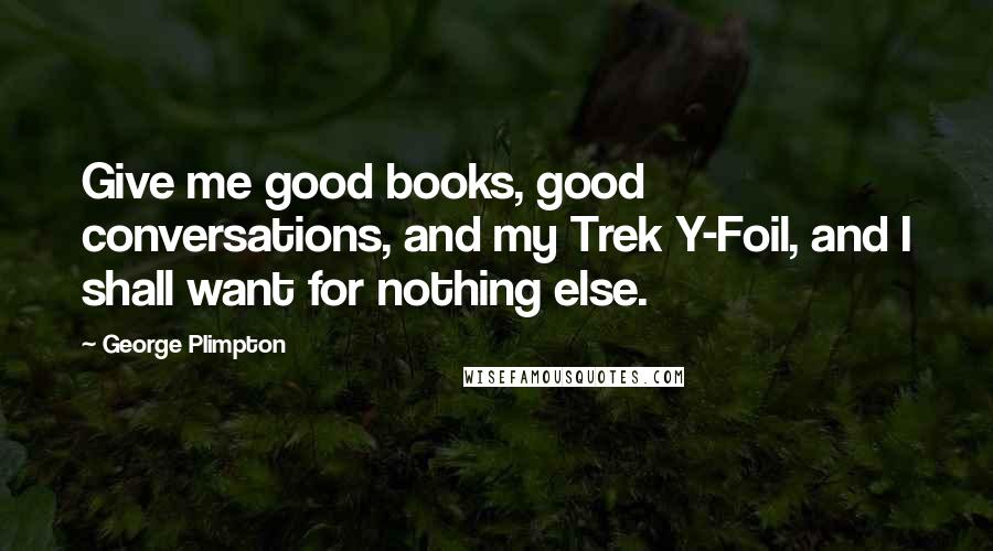 George Plimpton Quotes: Give me good books, good conversations, and my Trek Y-Foil, and I shall want for nothing else.