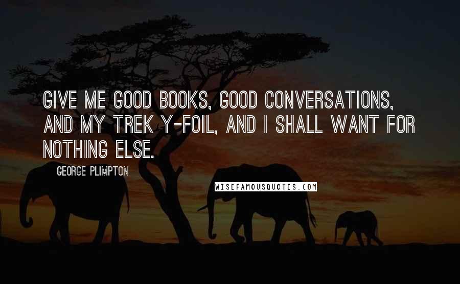 George Plimpton Quotes: Give me good books, good conversations, and my Trek Y-Foil, and I shall want for nothing else.