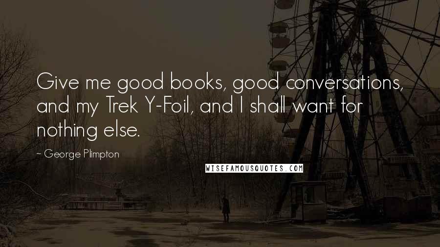 George Plimpton Quotes: Give me good books, good conversations, and my Trek Y-Foil, and I shall want for nothing else.