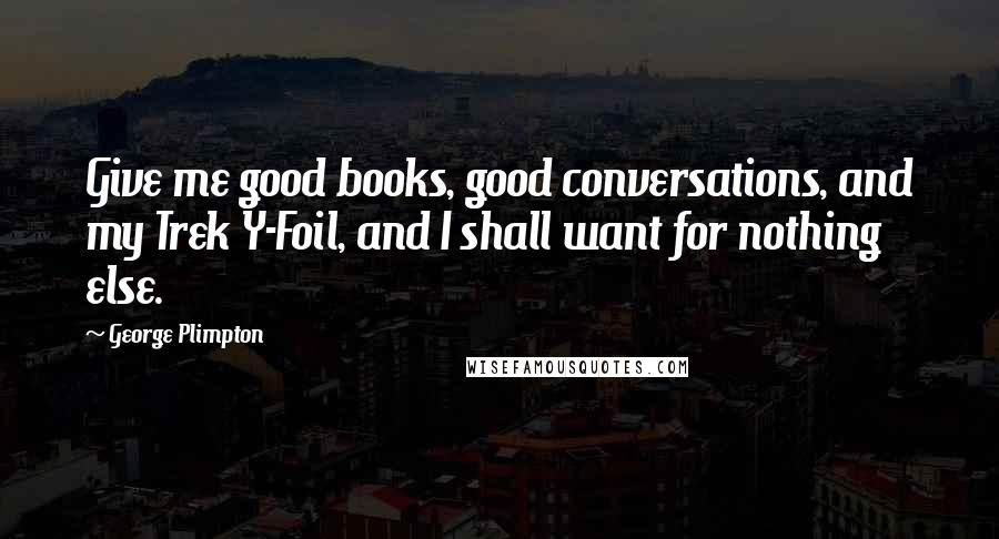 George Plimpton Quotes: Give me good books, good conversations, and my Trek Y-Foil, and I shall want for nothing else.