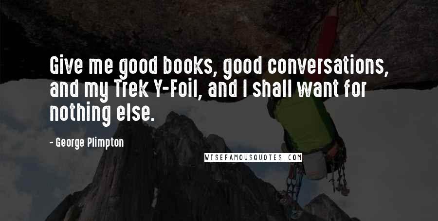 George Plimpton Quotes: Give me good books, good conversations, and my Trek Y-Foil, and I shall want for nothing else.