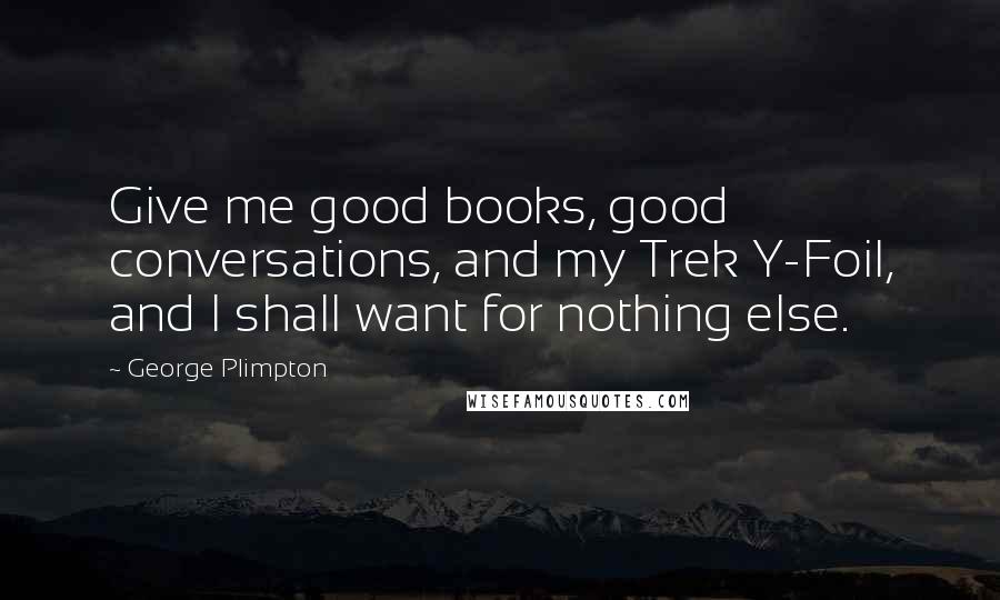 George Plimpton Quotes: Give me good books, good conversations, and my Trek Y-Foil, and I shall want for nothing else.