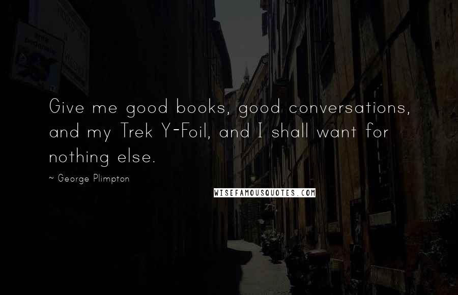 George Plimpton Quotes: Give me good books, good conversations, and my Trek Y-Foil, and I shall want for nothing else.