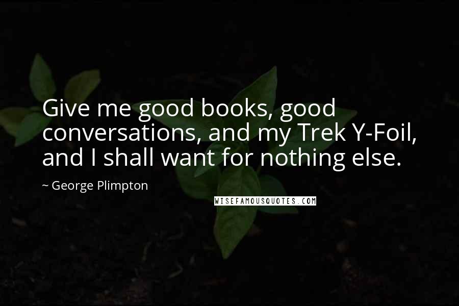 George Plimpton Quotes: Give me good books, good conversations, and my Trek Y-Foil, and I shall want for nothing else.