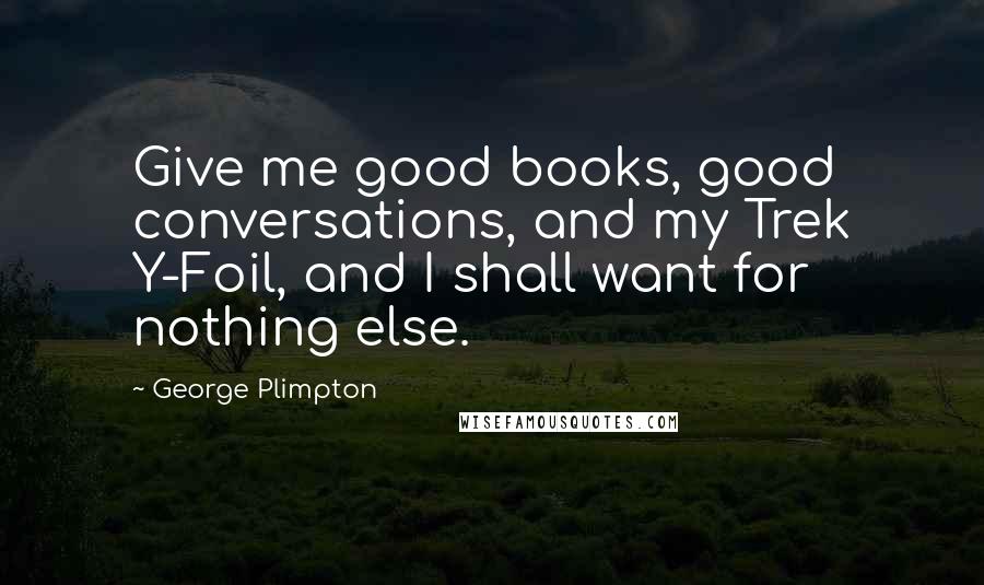 George Plimpton Quotes: Give me good books, good conversations, and my Trek Y-Foil, and I shall want for nothing else.