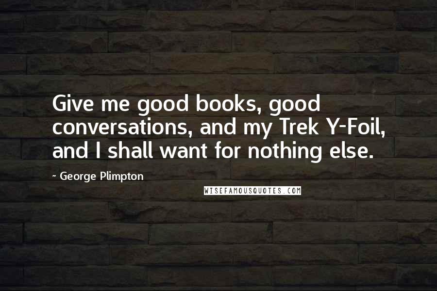 George Plimpton Quotes: Give me good books, good conversations, and my Trek Y-Foil, and I shall want for nothing else.