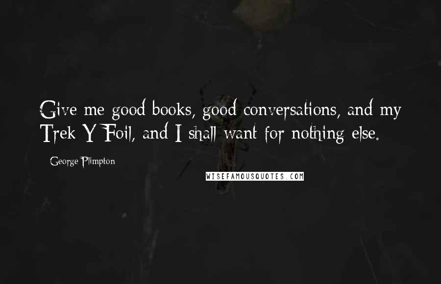 George Plimpton Quotes: Give me good books, good conversations, and my Trek Y-Foil, and I shall want for nothing else.