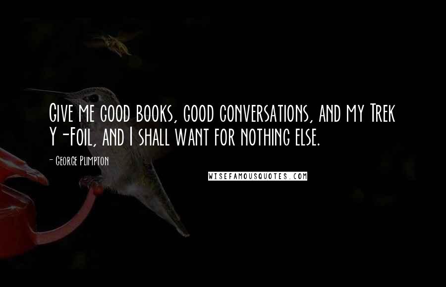 George Plimpton Quotes: Give me good books, good conversations, and my Trek Y-Foil, and I shall want for nothing else.