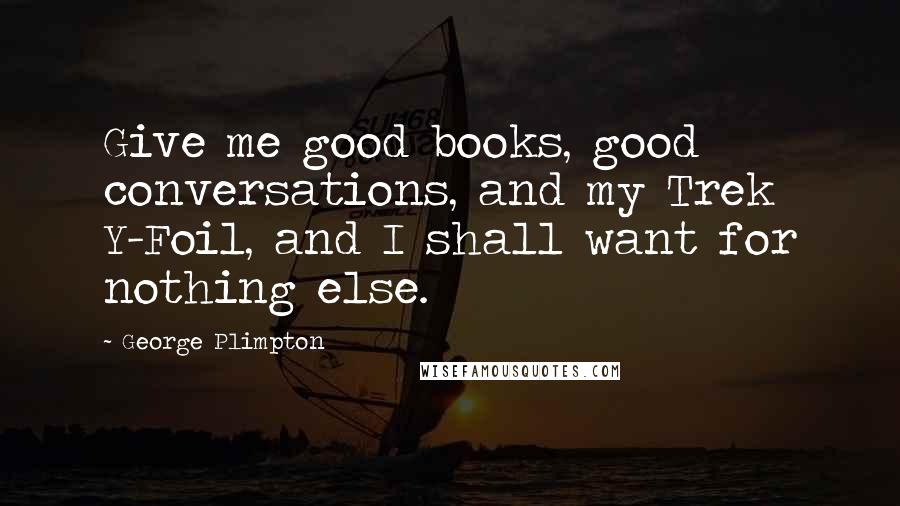 George Plimpton Quotes: Give me good books, good conversations, and my Trek Y-Foil, and I shall want for nothing else.