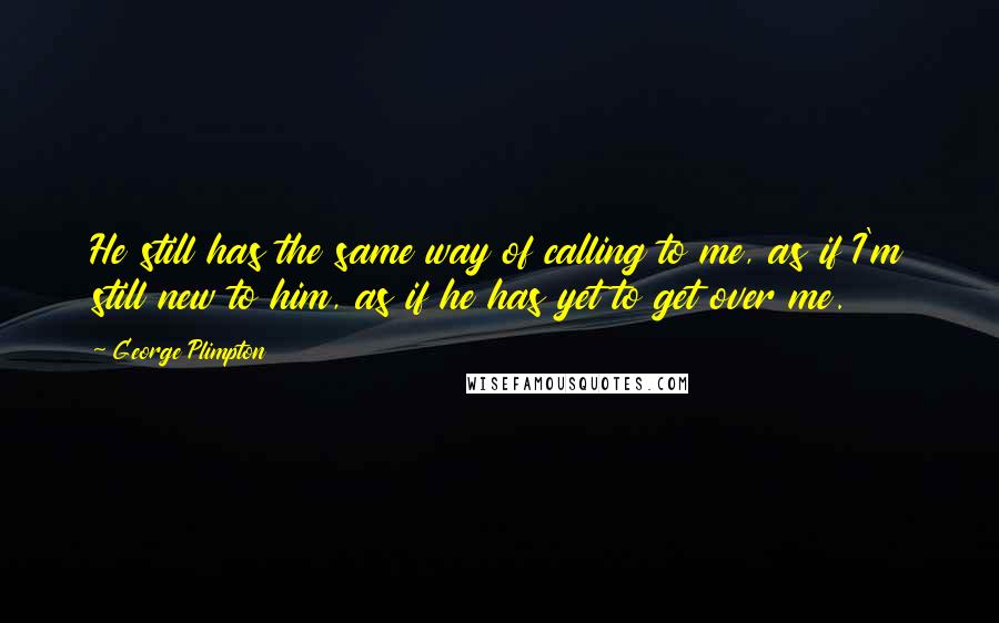 George Plimpton Quotes: He still has the same way of calling to me, as if I'm still new to him, as if he has yet to get over me.