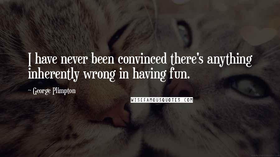 George Plimpton Quotes: I have never been convinced there's anything inherently wrong in having fun.