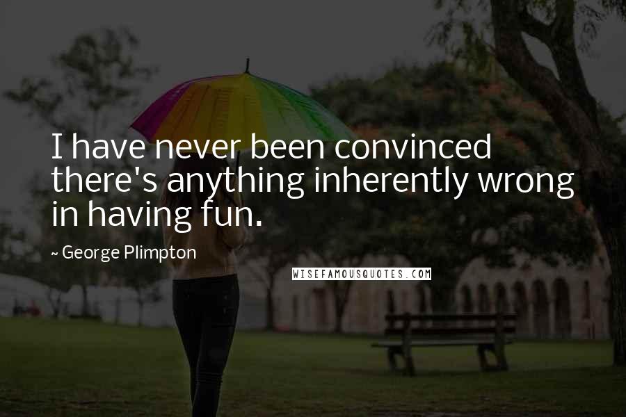 George Plimpton Quotes: I have never been convinced there's anything inherently wrong in having fun.