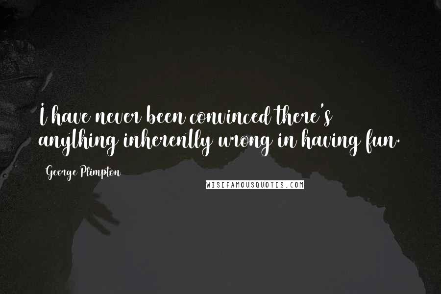 George Plimpton Quotes: I have never been convinced there's anything inherently wrong in having fun.