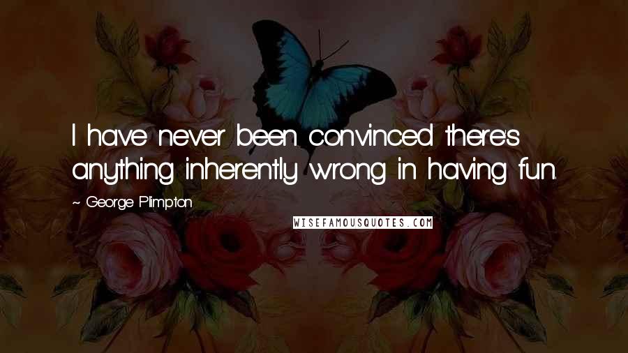 George Plimpton Quotes: I have never been convinced there's anything inherently wrong in having fun.