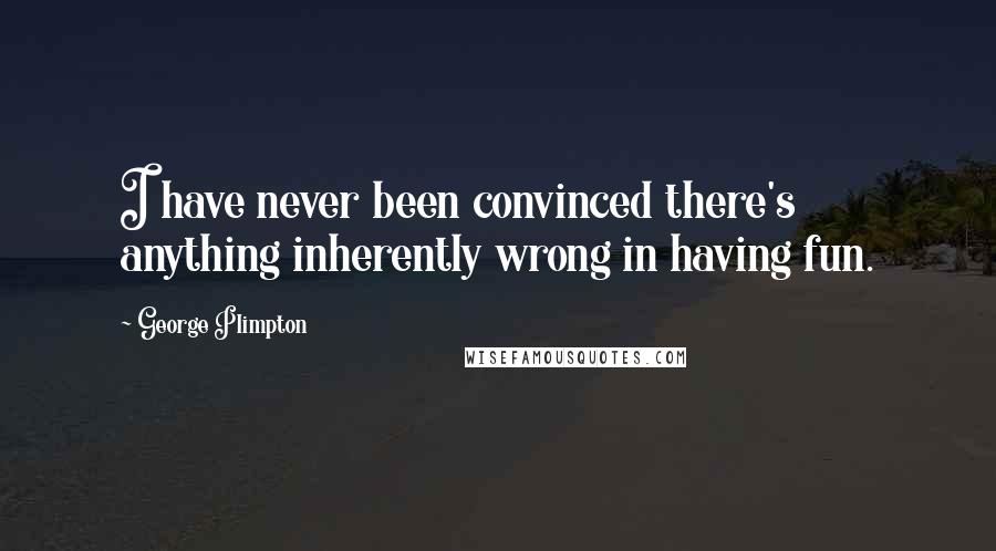 George Plimpton Quotes: I have never been convinced there's anything inherently wrong in having fun.