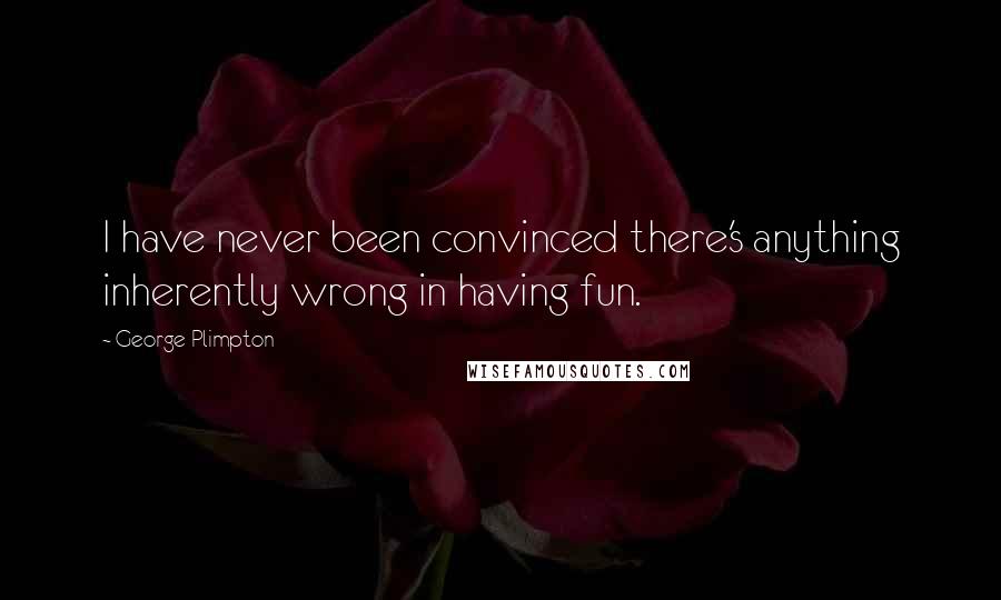 George Plimpton Quotes: I have never been convinced there's anything inherently wrong in having fun.
