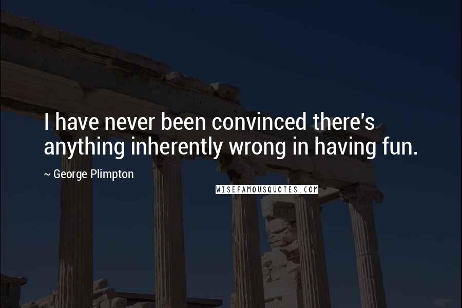 George Plimpton Quotes: I have never been convinced there's anything inherently wrong in having fun.